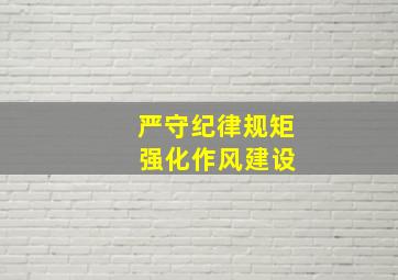 严守纪律规矩 强化作风建设